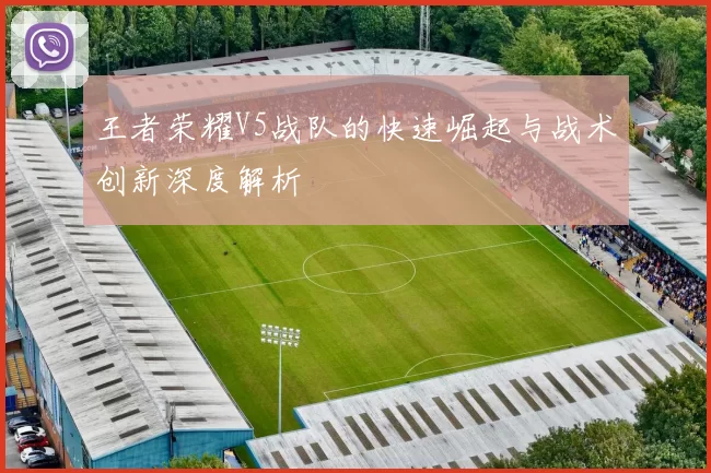 王者荣耀V5战队的快速崛起与战术创新深度解析