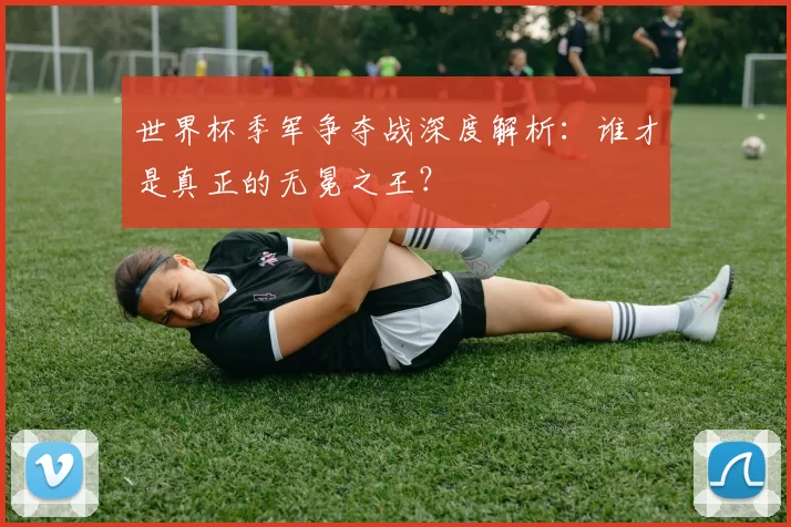 世界杯季军争夺战深度解析：谁才是真正的无冕之王？