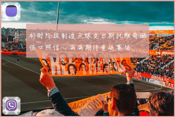 补时阶段制造点球克尔斯托维奇晒伤口照信心满满期待重返赛场