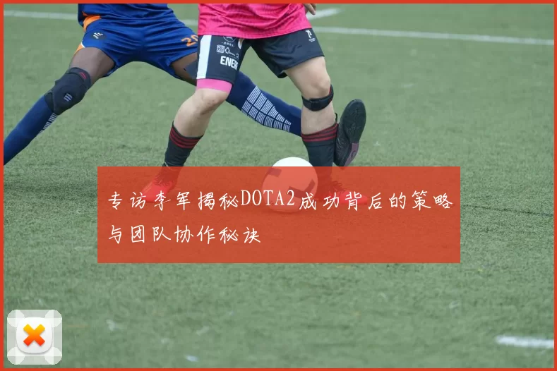 专访李军揭秘DOTA2成功背后的策略与团队协作秘诀