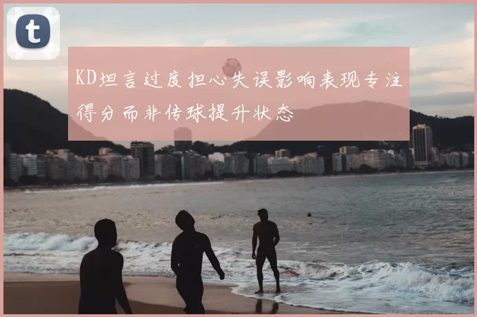 KD坦言过度担心失误影响表现专注得分而非传球提升状态