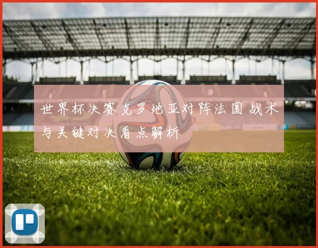 世界杯决赛克罗地亚对阵法国 战术与关键对决看点解析