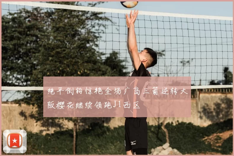 绝平倒钩惊艳全场广岛三箭逆转大阪樱花继续领跑J1西区