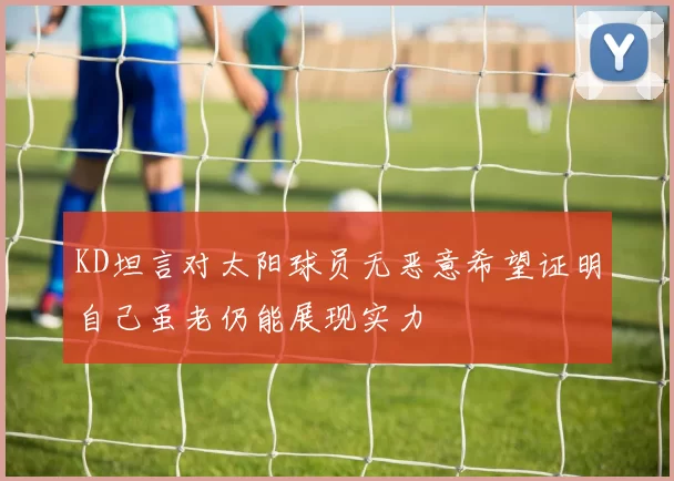 KD坦言对太阳球员无恶意希望证明自己虽老仍能展现实力