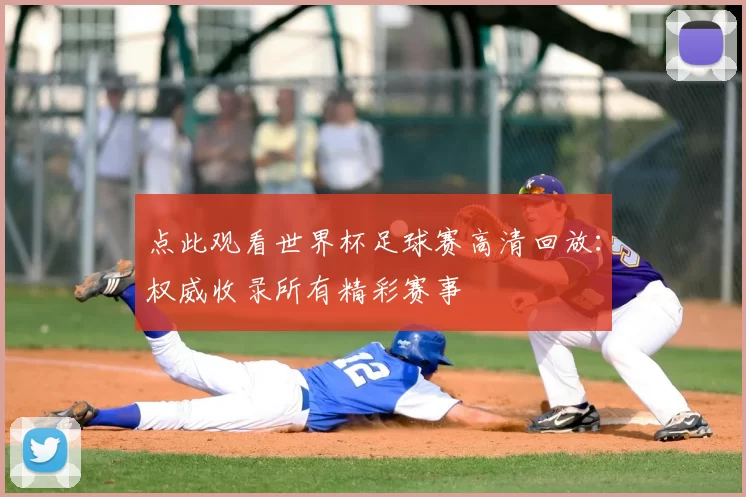 点此观看世界杯足球赛高清回放：权威收录所有精彩赛事