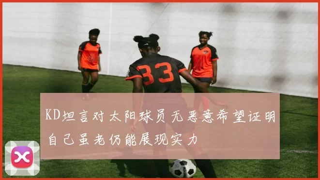 KD坦言对太阳球员无恶意希望证明自己虽老仍能展现实力