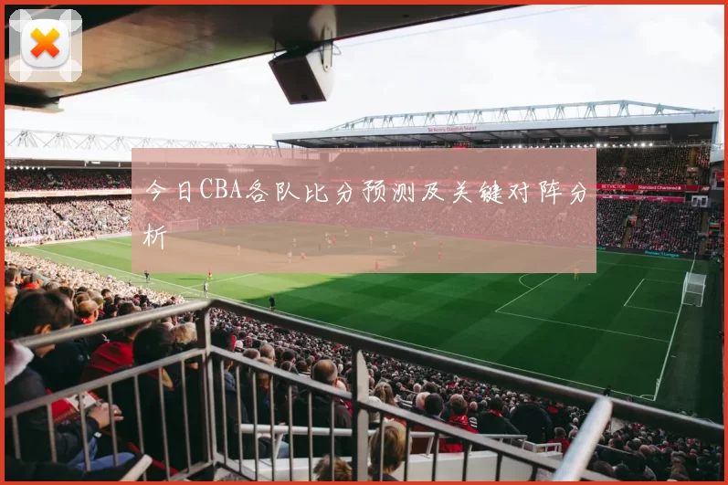 今日CBA各队比分预测及关键对阵分析