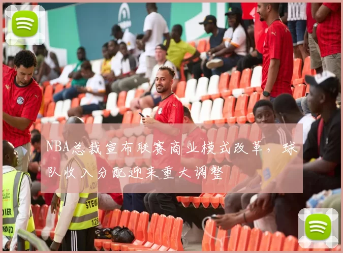 NBA总裁宣布联赛商业模式改革,球队收入分配迎来重大调整