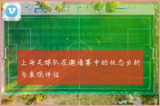 上海足球队在邀请赛中的状态分析与表现评估