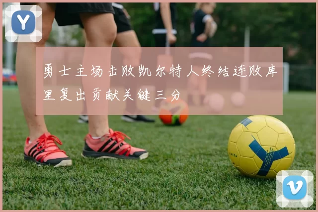 勇士主场击败凯尔特人终结连败库里复出贡献关键三分