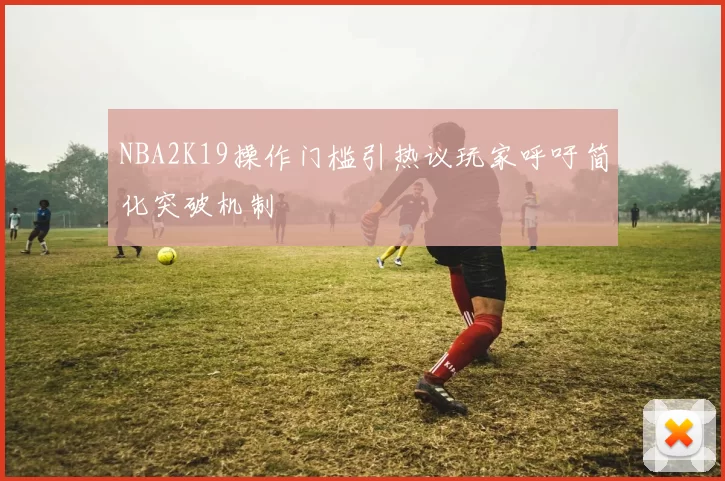 NBA2K19操作门槛引热议玩家呼吁简化突破机制