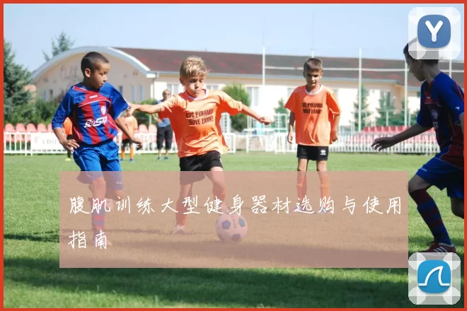 腹肌训练大型健身器材选购与使用指南