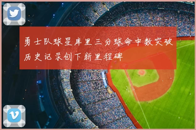 勇士队球星库里三分球命中数突破历史记录创下新里程碑