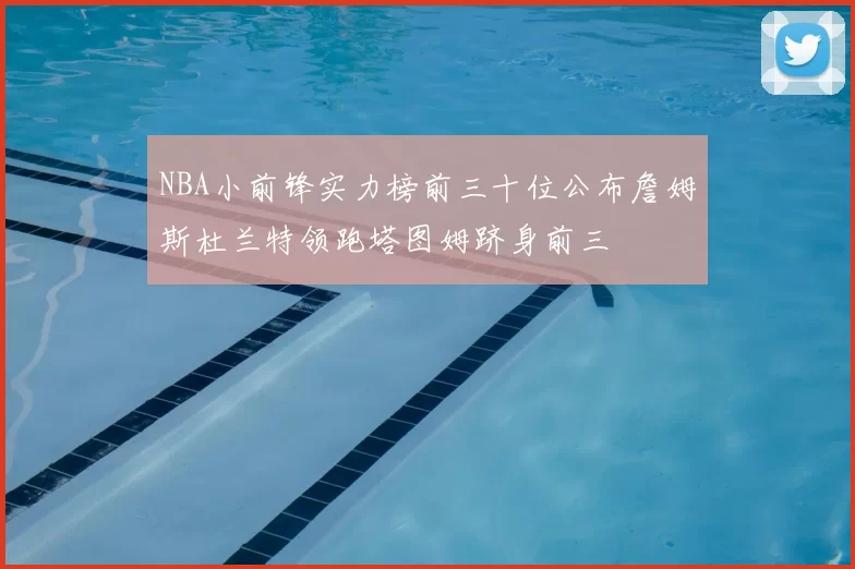 NBA小前锋实力榜前三十位公布詹姆斯杜兰特领跑塔图姆跻身前三