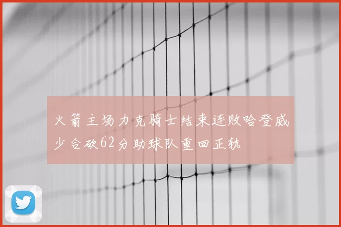 火箭主场力克骑士结束连败哈登威少合砍62分助球队重回正轨