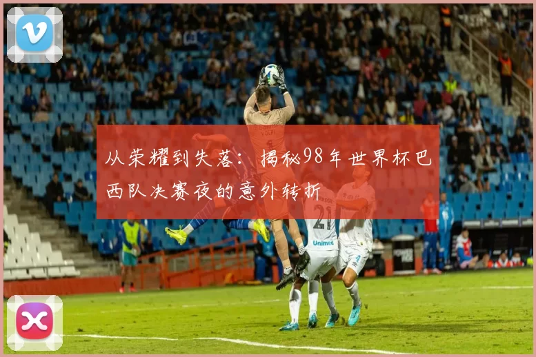 从荣耀到失落:揭秘98年世界杯巴西队决赛夜的意外转折