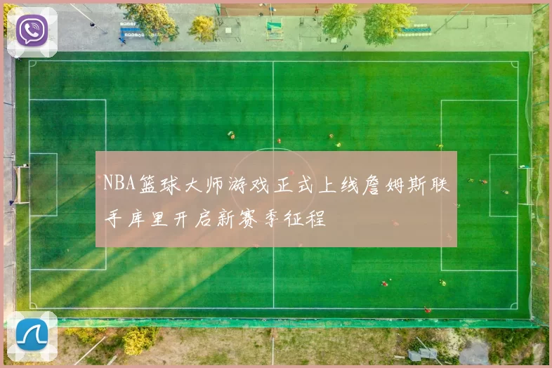 NBA篮球大师游戏正式上线詹姆斯联手库里开启新赛季征程