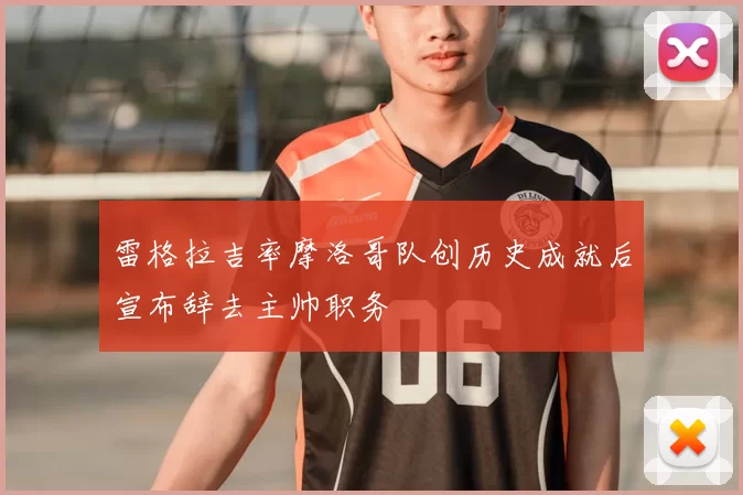 雷格拉吉率摩洛哥队创历史成就后宣布辞去主帅职务