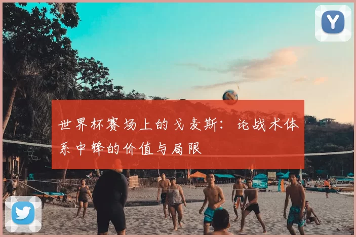 世界杯赛场上的戈麦斯:论战术体系中锋的价值与局限
