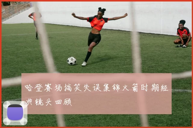 哈登赛场搞笑失误集锦火箭时期经典镜头回顾