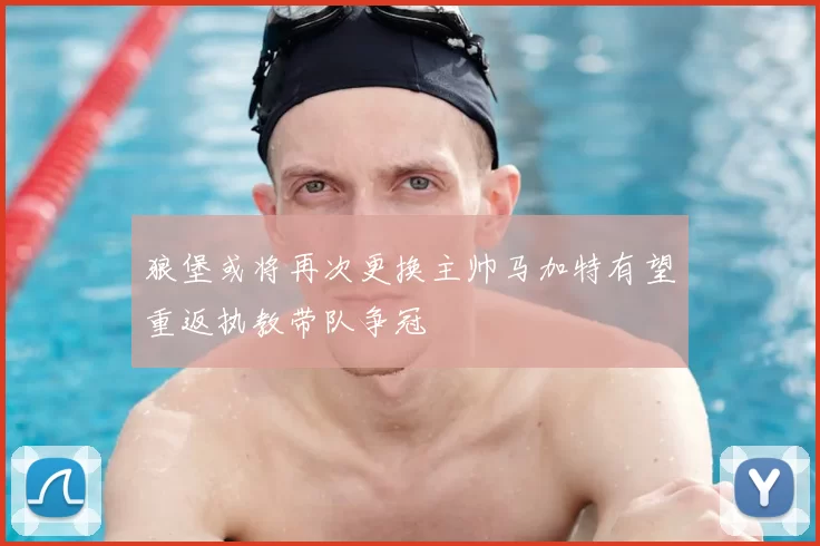 狼堡或将再次更换主帅马加特有望重返执教带队争冠