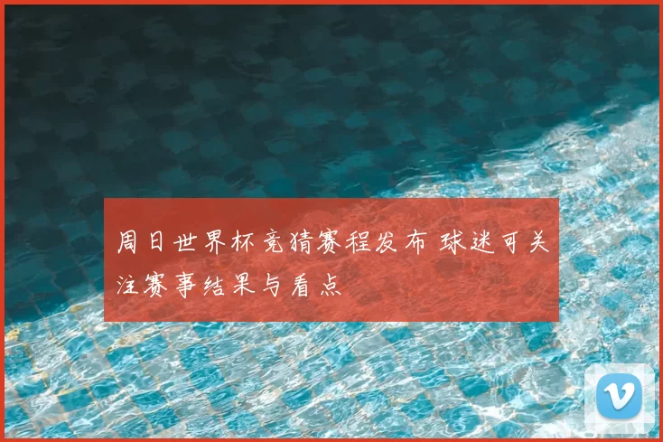 周日世界杯竞猜赛程发布 球迷可关注赛事结果与看点