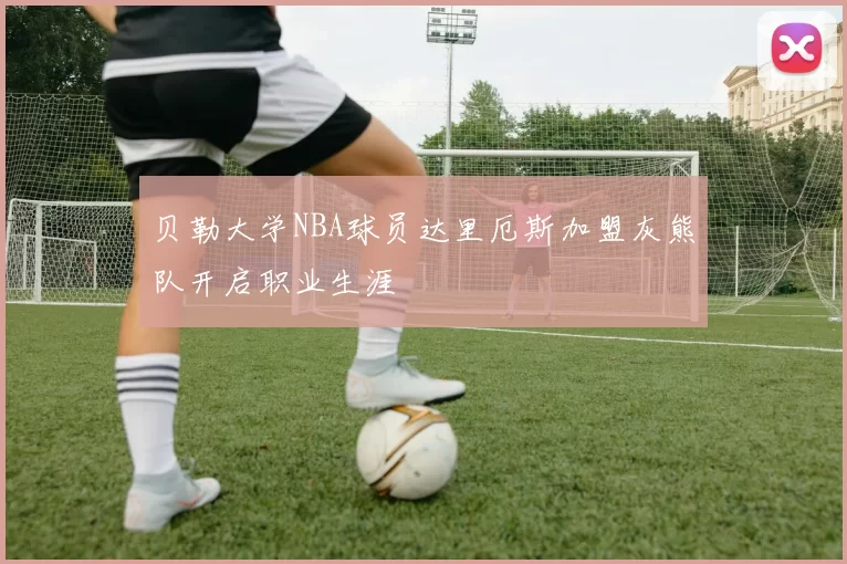 贝勒大学NBA球员达里厄斯加盟灰熊队开启职业生涯