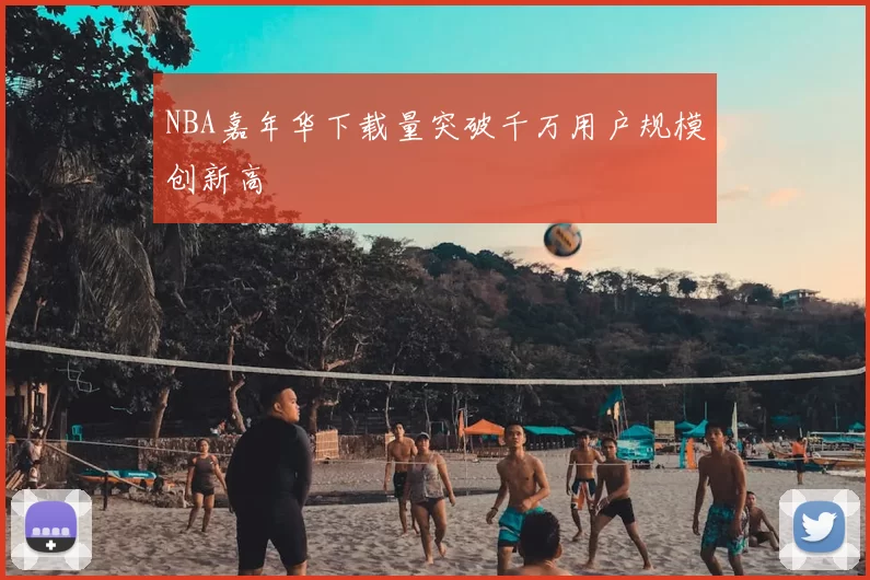 NBA嘉年华下载量突破千万用户规模创新高