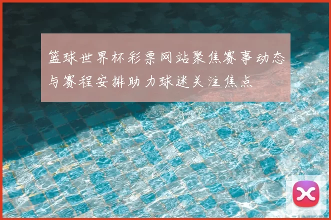 篮球世界杯彩票网站聚焦赛事动态与赛程安排助力球迷关注焦点