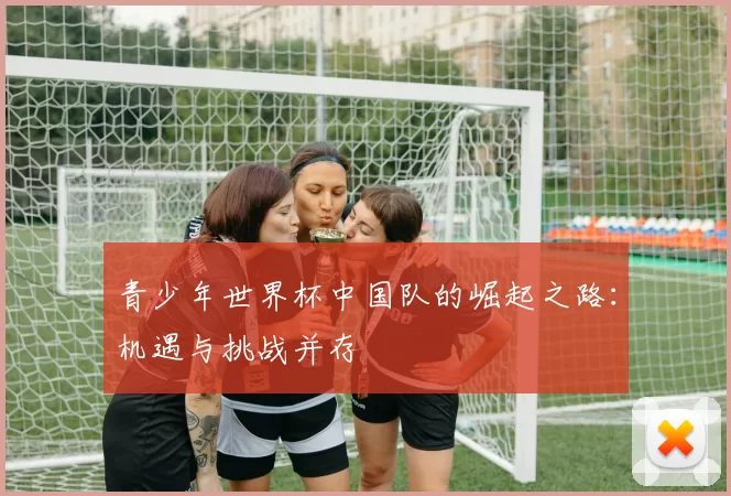 青少年世界杯中国队的崛起之路：机遇与挑战并存