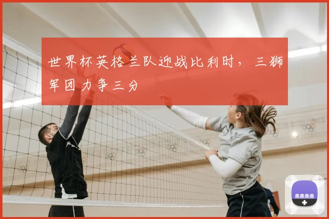世界杯英格兰队迎战比利时，三狮军团力争三分