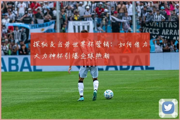 探秘麦当劳世界杯营销:如何借力大力神杯引爆全球热潮