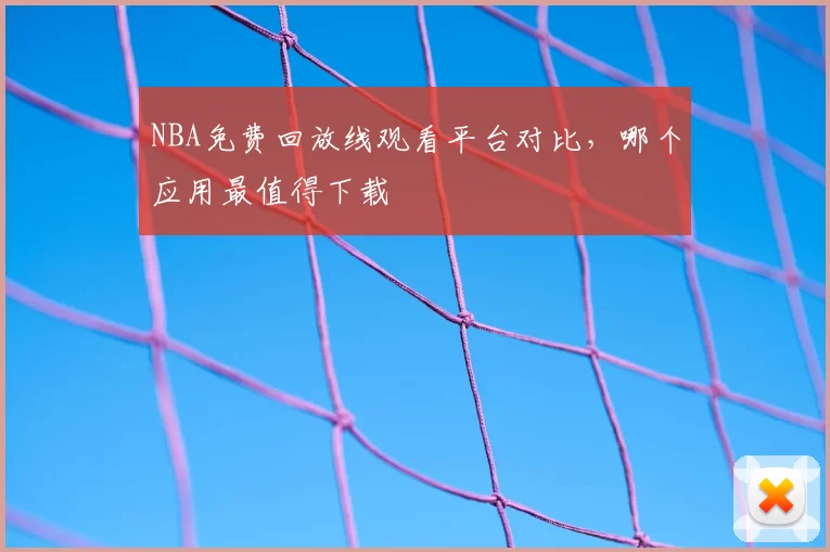 NBA免费回放线观看平台对比，哪个应用最值得下载