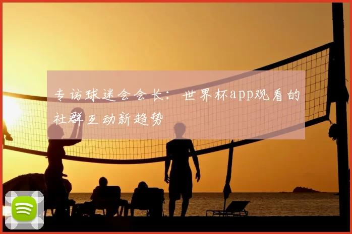 专访球迷会会长:世界杯app观看的社群互动新趋势