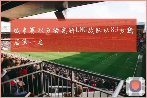 城市赛积分榜更新LNG战队以83分稳居第一名