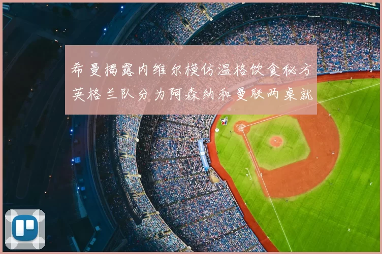 希曼揭露内维尔模仿温格饮食秘方英格兰队分为阿森纳和曼联两桌就餐