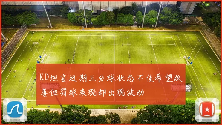 KD坦言近期三分球状态不佳希望改善但罚球表现却出现波动