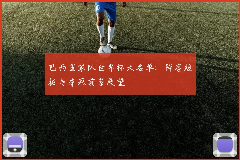 巴西国家队世界杯大名单:阵容短板与夺冠前景展望