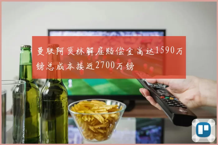 曼联阿莫林解雇赔偿金高达1590万镑总成本接近2700万镑