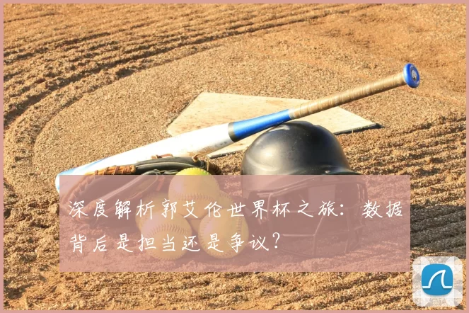 深度解析郭艾伦世界杯之旅:数据背后是担当还是争议?