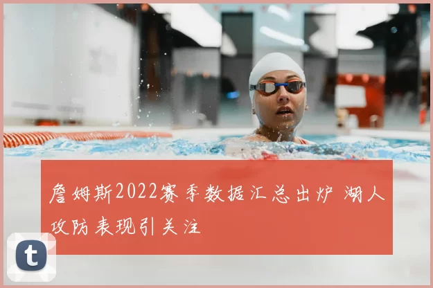 詹姆斯2022赛季数据汇总出炉 湖人攻防表现引关注