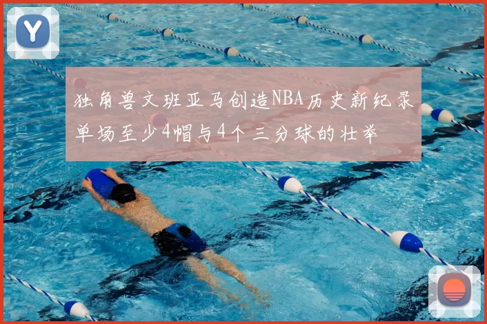 独角兽文班亚马创造NBA历史新纪录单场至少4帽与4个三分球的壮举