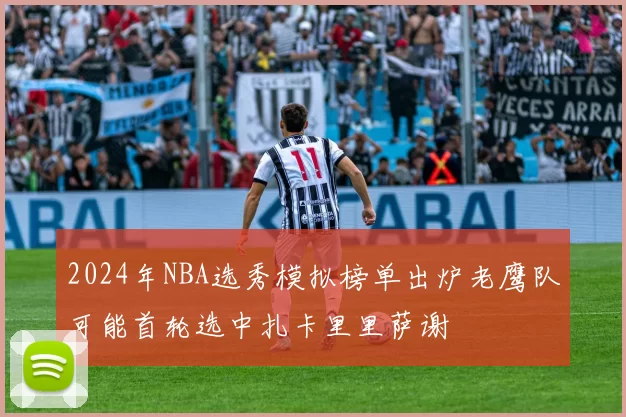 2024年NBA选秀模拟榜单出炉老鹰队可能首轮选中扎卡里里萨谢