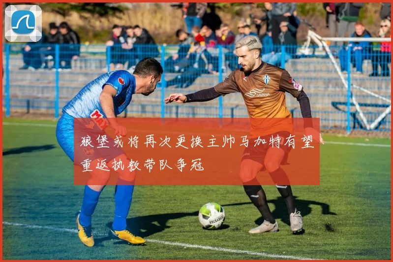 狼堡或将再次更换主帅马加特有望重返执教带队争冠