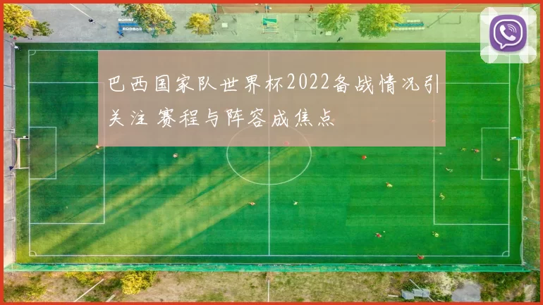 巴西国家队世界杯2022备战情况引关注 赛程与阵容成焦点