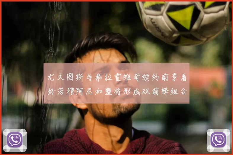 尤文图斯与弗拉霍维奇续约前景看好若穆阿尼加盟将形成双前锋组合