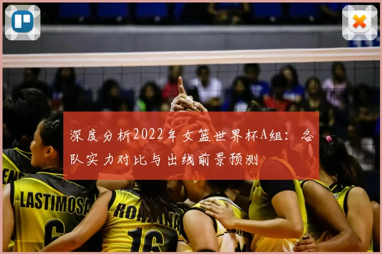 深度分析2022年女篮世界杯A组:各队实力对比与出线前景预测