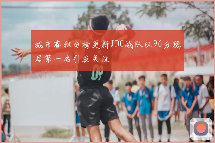 城市赛积分榜更新JDG战队以96分稳居第一名引发关注