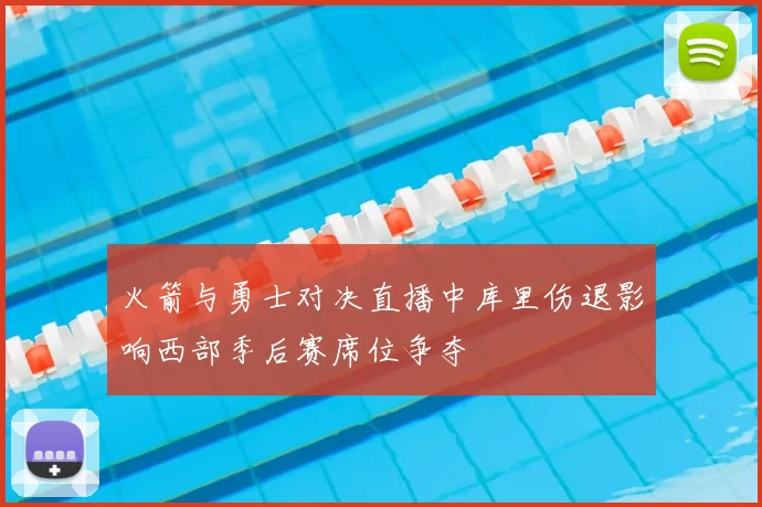 火箭与勇士对决直播中库里伤退影响西部季后赛席位争夺
