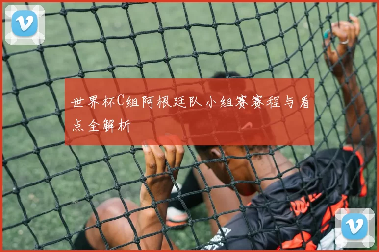 世界杯C组阿根廷队小组赛赛程与看点全解析